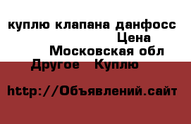 куплю клапана данфосс MSV-BD MSV F2  VB2  › Цена ­ 100 000 - Московская обл. Другое » Куплю   